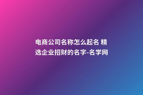 电商公司名称怎么起名 精选企业招财的名字-名学网-第1张-公司起名-玄机派